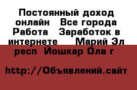 Постоянный доход онлайн - Все города Работа » Заработок в интернете   . Марий Эл респ.,Йошкар-Ола г.